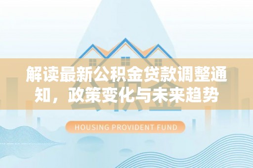 澄江解读最新公积金贷款调整通知，政策变化与未来趋势