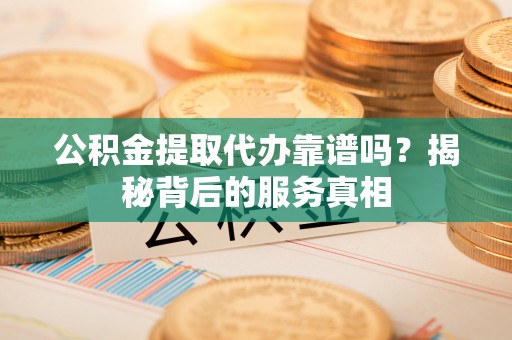 太麻里公积金提取代办靠谱吗？揭秘背后的服务真相