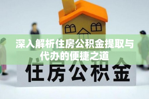 交口深入解析住房公积金提取与代办的便捷之道