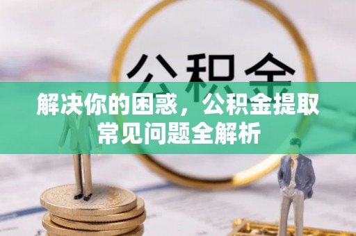 柘荣解决你的困惑，公积金提取常见问题全解析