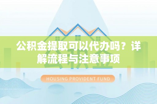 服务公积金提取可以代办吗？详解流程与注意事项