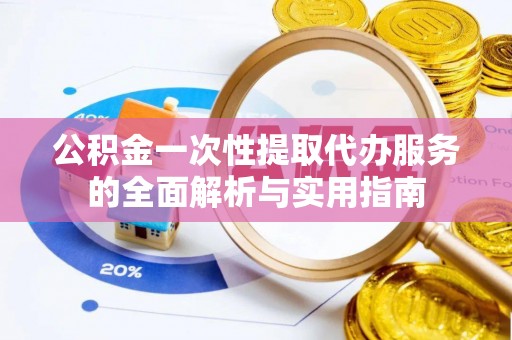 平邑公积金一次性提取代办服务的全面解析与实用指南