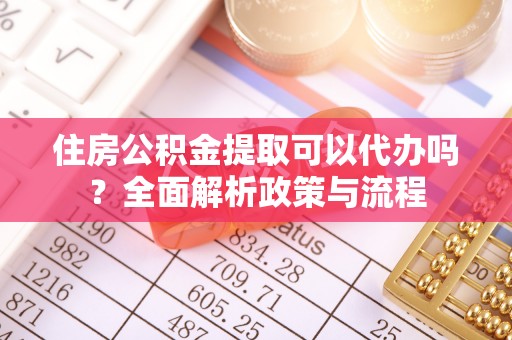 安陆住房公积金提取可以代办吗？全面解析政策与流程