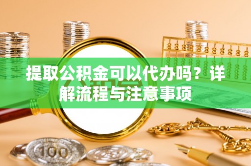 皇姑提取公积金可以代办吗？详解流程与注意事项