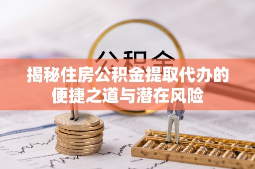 凤阳揭秘住房公积金提取代办的便捷之道与潜在风险