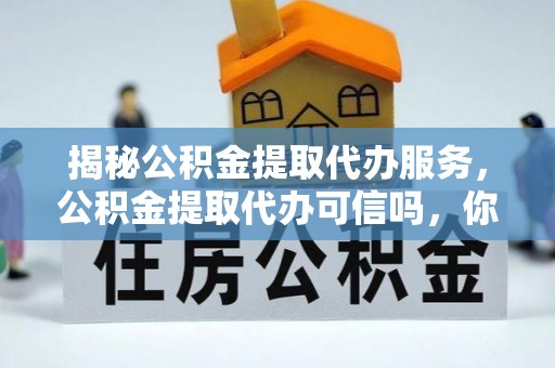 咸安揭秘公积金提取代办服务，公积金提取代办可信吗，你需要知道的真相