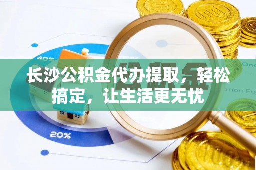 丘北长沙公积金代办提取，轻松搞定，让生活更无忧