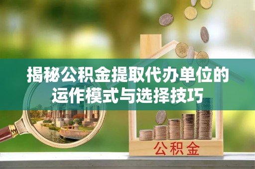 林州揭秘公积金提取代办单位的运作模式与选择技巧