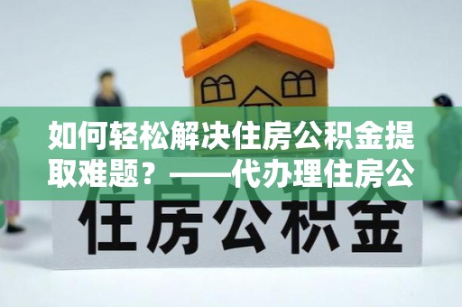 西屯如何轻松解决住房公积金提取难题？——代办理住房公积金提取服务解析