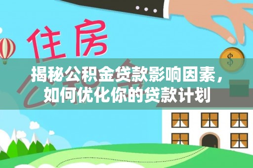 南充揭秘公积金贷款影响因素，如何优化你的贷款计划
