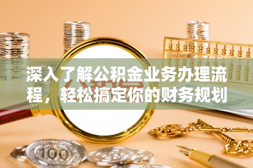 西平深入了解公积金业务办理流程，轻松搞定你的财务规划
