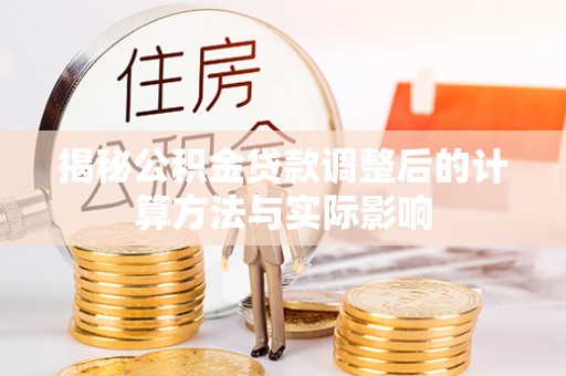 卓兰揭秘公积金贷款调整后的计算方法与实际影响