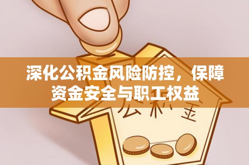 泗阳深化公积金风险防控，保障资金安全与职工权益