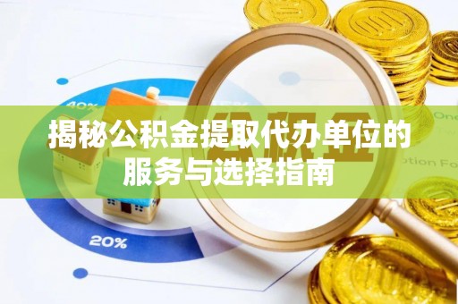 青县揭秘公积金提取代办单位的服务与选择指南