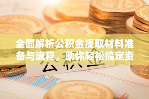 卓兰全面解析公积金提取材料准备与流程，助你轻松搞定资金提取