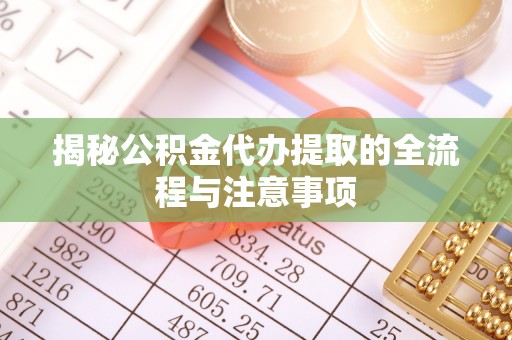 政策揭秘公积金代办提取的全流程与注意事项