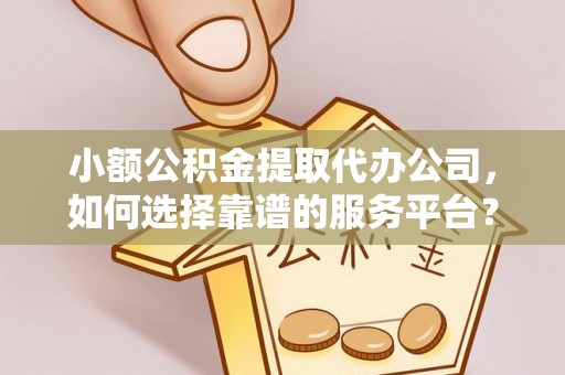 深水埗小额公积金提取代办公司，如何选择靠谱的服务平台？