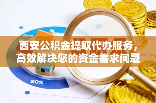 敦化西安公积金提取代办服务，高效解决您的资金需求问题