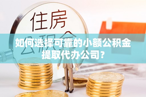 邯郸如何选择可靠的小额公积金提取代办公司？