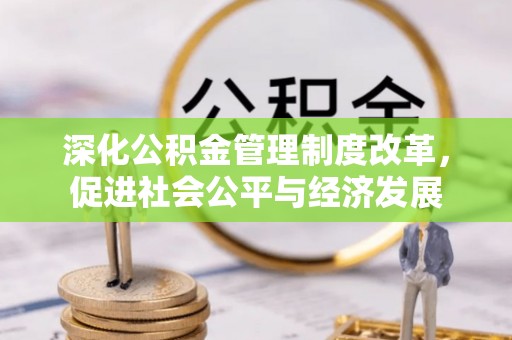 吉首深化公积金管理制度改革，促进社会公平与经济发展