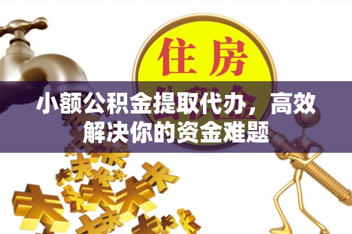 桑植小额公积金提取代办，高效解决你的资金难题