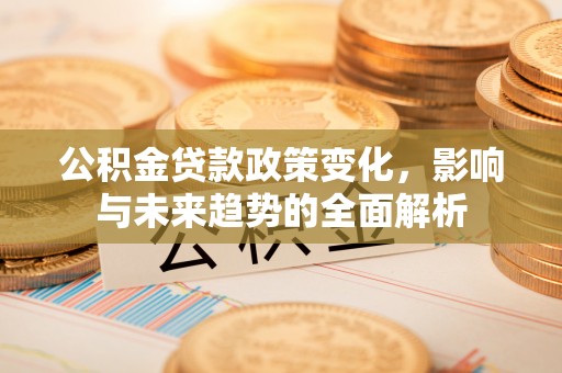 大园公积金贷款政策变化，影响与未来趋势的全面解析