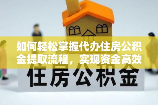 投资如何轻松掌握代办住房公积金提取流程，实现资金高效利用