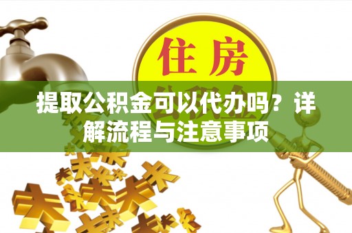 桂东提取公积金可以代办吗？详解流程与注意事项
