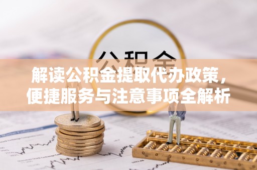 玄武解读公积金提取代办政策，便捷服务与注意事项全解析