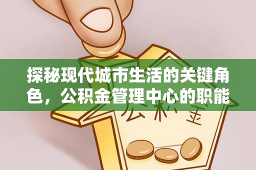 平定探秘现代城市生活的关键角色，公积金管理中心的职能与影响