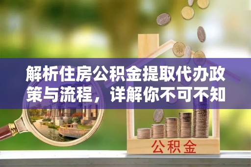 玄武解析住房公积金提取代办政策与流程，详解你不可不知的关键点