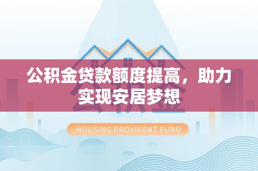 舞阳公积金贷款额度提高，助力实现安居梦想