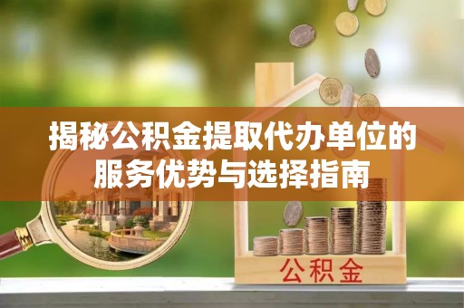 玄武揭秘公积金提取代办单位的服务优势与选择指南