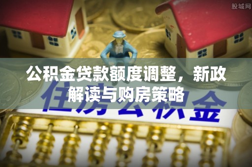 玄武公积金贷款额度调整，新政解读与购房策略