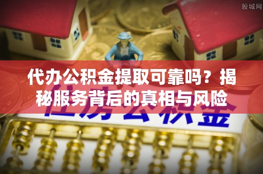 彭州代办公积金提取可靠吗？揭秘服务背后的真相与风险