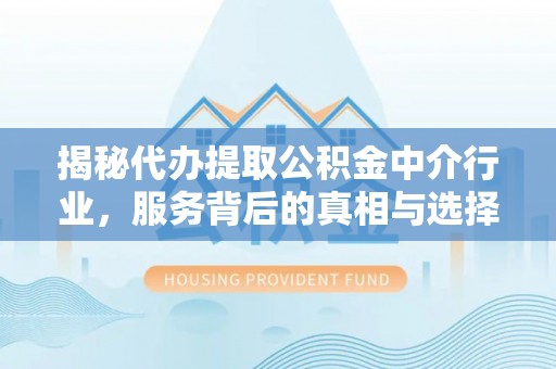 五河揭秘代办提取公积金中介行业，服务背后的真相与选择指南