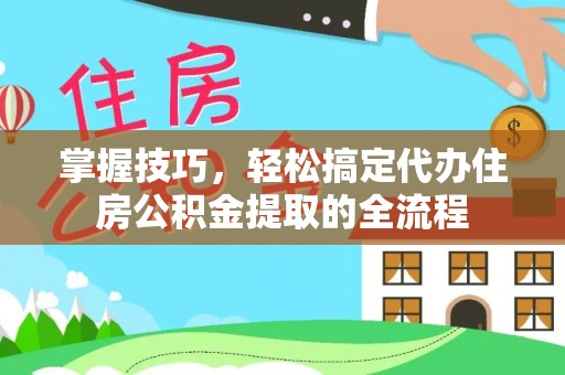 贵池掌握技巧，轻松搞定代办住房公积金提取的全流程