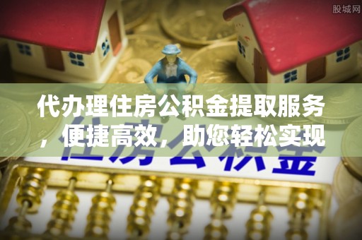 青县代办理住房公积金提取服务，便捷高效，助您轻松实现资金规划
