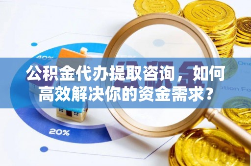 青县公积金代办提取咨询，如何高效解决你的资金需求？