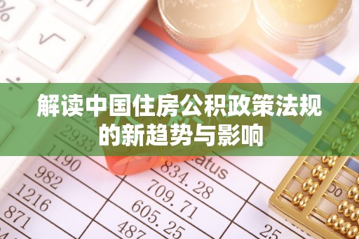 青县解读中国住房公积政策法规的新趋势与影响