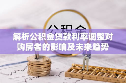 玄武解析公积金贷款利率调整对购房者的影响及未来趋势