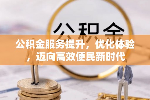 阳江公积金服务提升，优化体验，迈向高效便民新时代