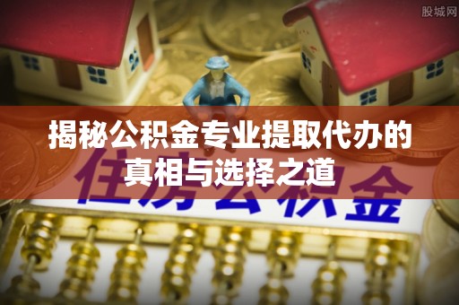 牡丹江揭秘公积金专业提取代办的真相与选择之道