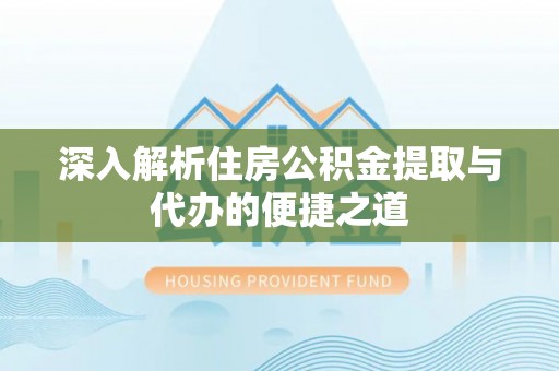 秀屿深入解析住房公积金提取与代办的便捷之道