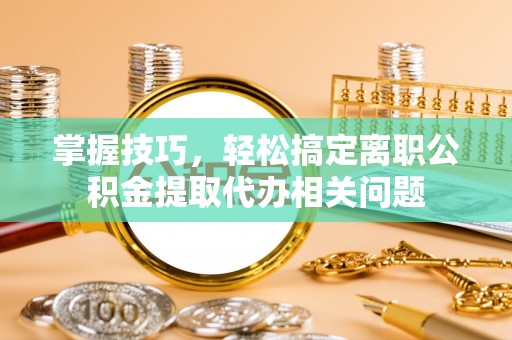 东丽掌握技巧，轻松搞定离职公积金提取代办相关问题