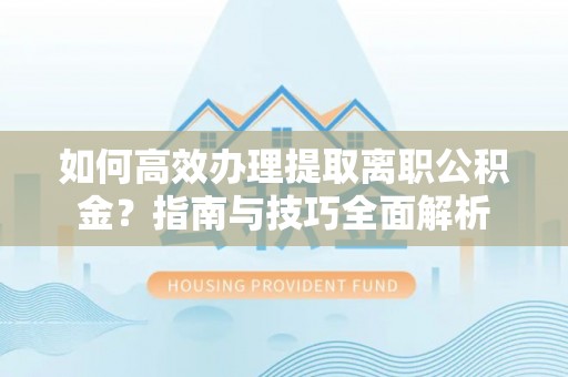 东丽如何高效办理提取离职公积金？指南与技巧全面解析