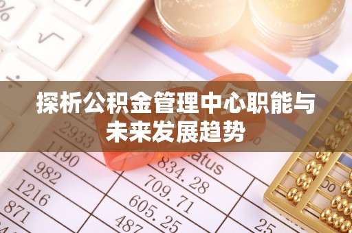 潍城探析公积金管理中心职能与未来发展趋势