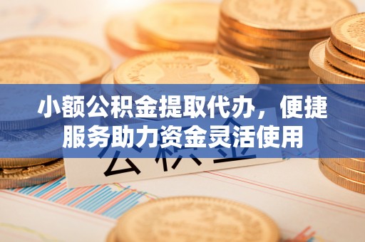 潍城小额公积金提取代办，便捷服务助力资金灵活使用