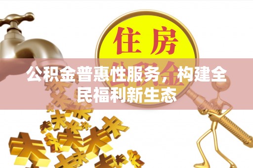 青县公积金普惠性服务，构建全民福利新生态
