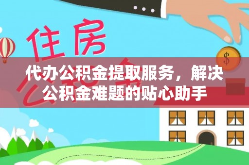 香坊代办公积金提取服务，解决公积金难题的贴心助手